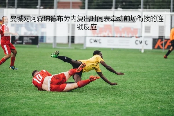 曼城对阿森纳德布劳内复出时间表牵动前场衔接的连锁反应
